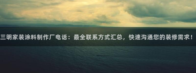 ag和记app：三明家装涂料制作厂电话：最全联系方式汇总，快速沟通您的装修需求！