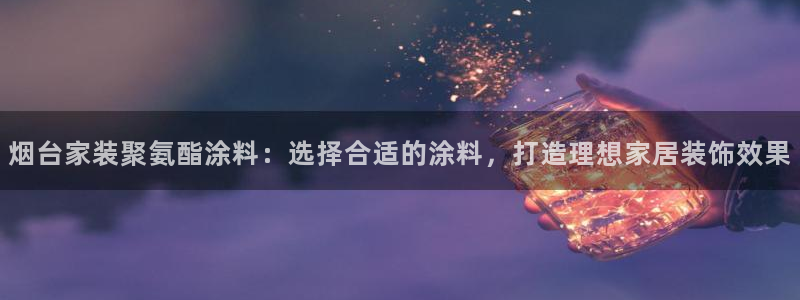 和记(福建)商贸有限公司：烟台家装聚氨酯涂料：选择合适的涂料，打造理想家居装饰效果