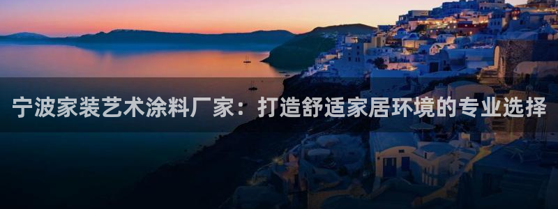和记登陆：宁波家装艺术涂料厂家：打造舒适家居环境的专业选择