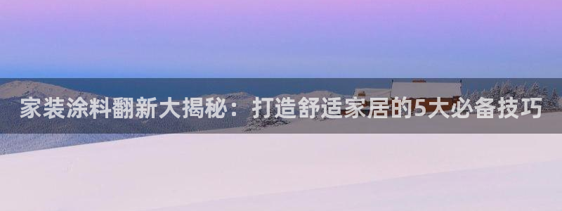 和记app官网登录：家装涂料翻新大揭秘：打造舒适家居的5大必备技巧