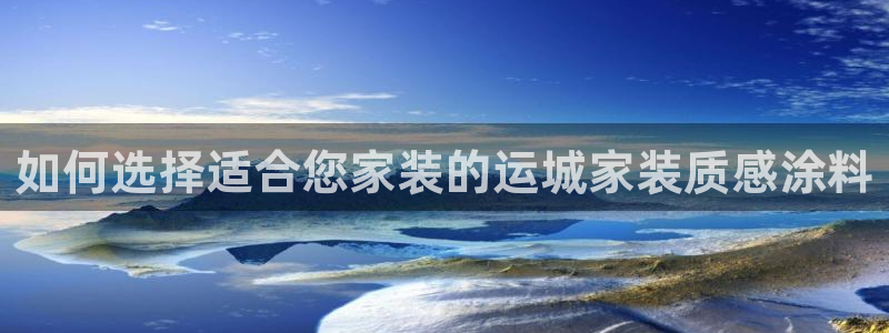 和记ag旗舰：如何选择适合您家装的运城家装质感涂料