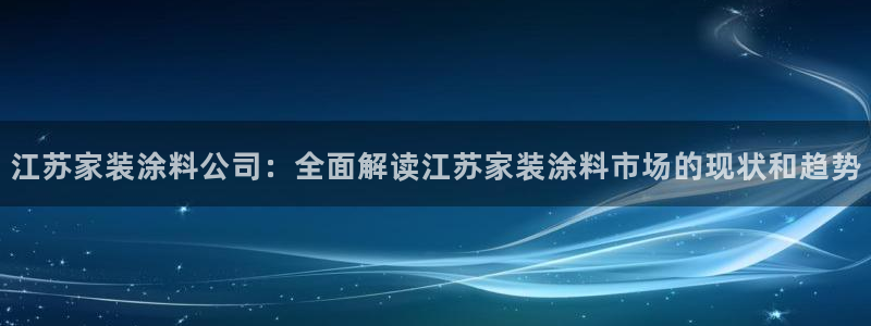 和记h8：江苏家装涂料公司：全面解读江苏家装涂料市场的现状和趋势