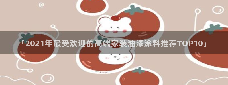 和记h8：「2021年最受欢迎的高端家装油漆涂料推荐TOP10」