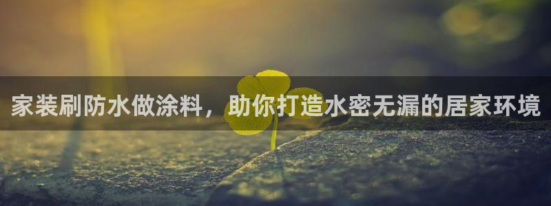下载和记app：家装刷防水做涂料，助你打造水密无漏的居家环境