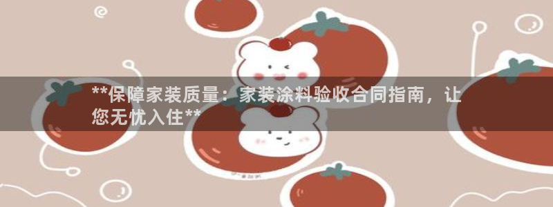 和记官网：**保障家装质量：家装涂料验收合同指南，让
您无忧入住**