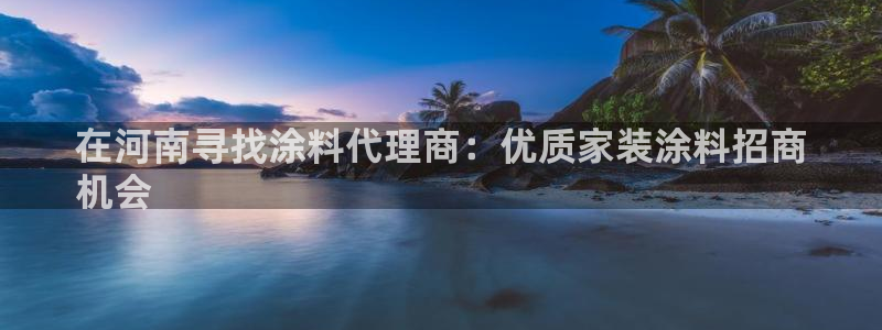 和记广告女主角：在河南寻找涂料代理商：优质家装涂料招商
机会