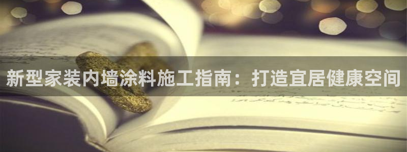 和记Ag：新型家装内墙涂料施工指南：打造宜居健康空间