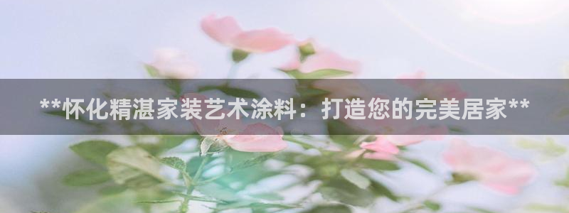 和记官方平台：**怀化精湛家装艺术涂料：打造您的完美居家**