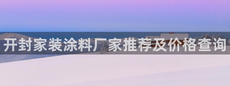 和记国际电讯市值：开封家装涂料厂家推荐及价格查询