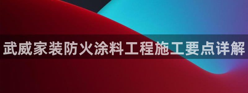 和记H88：武威家装防火涂料工程施工要点详解