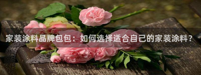 和记ag网址：家装涂料品牌包包：如何选择适合自己的家装涂料？