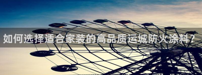 和记h88最新客户端下载：如何选择适合家装的高品质运城防火涂料？