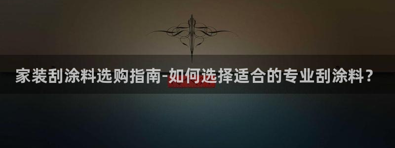 江苏和记数码科技有限公司：家装刮涂料选购指南-如何选择适合的专业刮涂料？