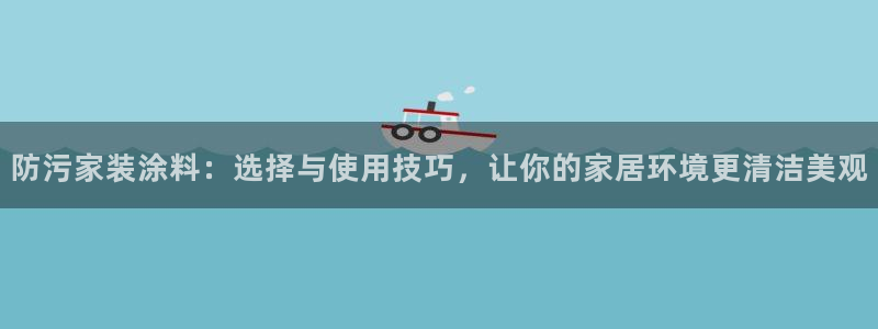 和记ag捕鱼害死多少人：防污家装涂料：选择与使用技巧，让你的家居环境更清洁美观