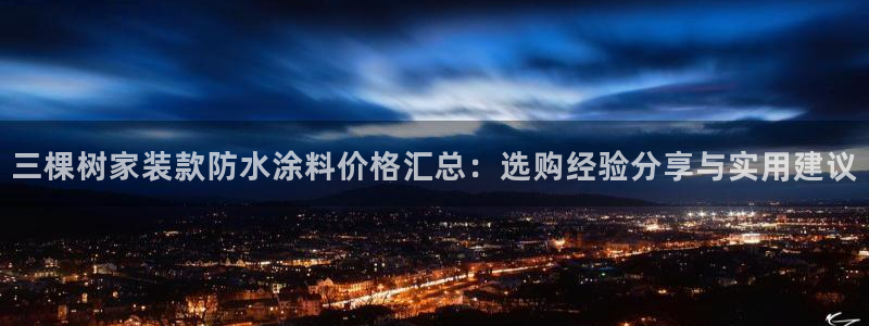 和记官网登录：三棵树家装款防水涂料价格汇总：选购经验分享与实用建议