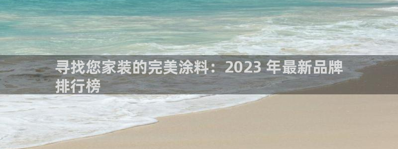 和记电业集团：寻找您家装的完美涂料：2023 年最新品牌
排行榜