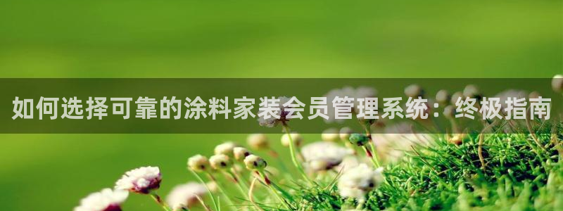 和记网页版登陆：如何选择可靠的涂料家装会员管理系统：终极指南