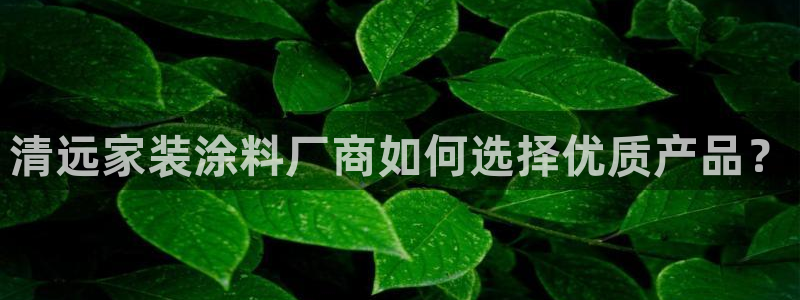 和记官网登录：清远家装涂料厂商如何选择优质产品？