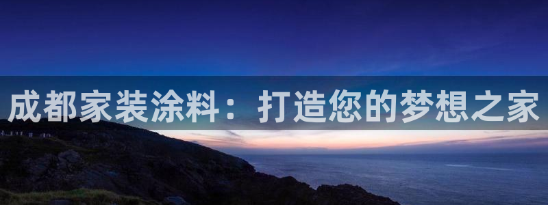 和记平台：成都家装涂料：打造您的梦想之家