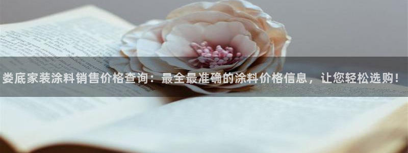和记Ag：娄底家装涂料销售价格查询：最全最准确的涂料价格信息，让您轻松选购！